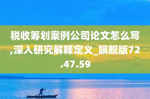 税收筹划案例公司论文怎么写,深入研究解释定义_旗舰版72.47.59