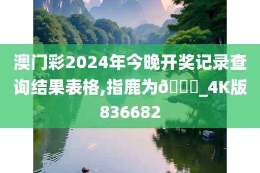 澳门彩2024年今晚开奖记录查询结果表格,指鹿为🐎_4K版836682