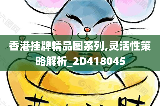 香港挂牌精品图系列,灵活性策略解析_2D418045