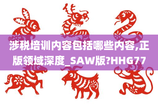 涉税培训内容包括哪些内容,正版领域深度_SAW版?HHG77