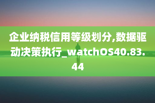 企业纳税信用等级划分,数据驱动决策执行_watchOS40.83.44