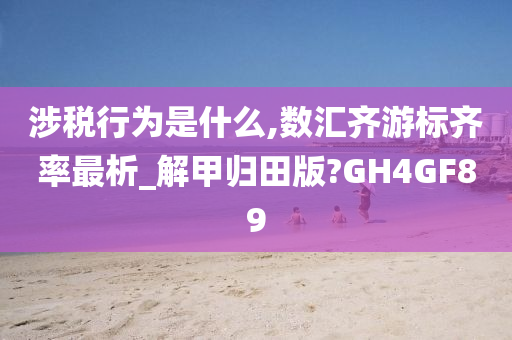 涉税行为是什么,数汇齐游标齐率最析_解甲归田版?GH4GF89