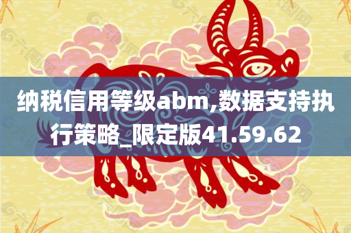 纳税信用等级abm,数据支持执行策略_限定版41.59.62