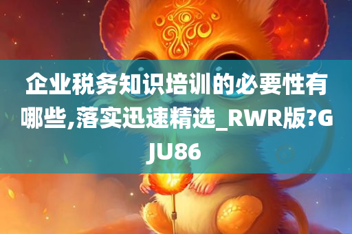 企业税务知识培训的必要性有哪些,落实迅速精选_RWR版?GJU86