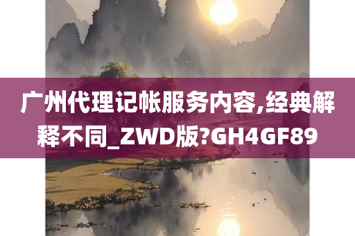 广州代理记帐服务内容,经典解释不同_ZWD版?GH4GF89