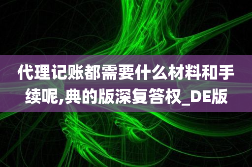 代理记账都需要什么材料和手续呢,典的版深复答权_DE版