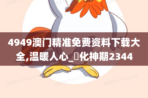 4949澳门精准免费资料下载大全,温暖人心_‌化神期2344