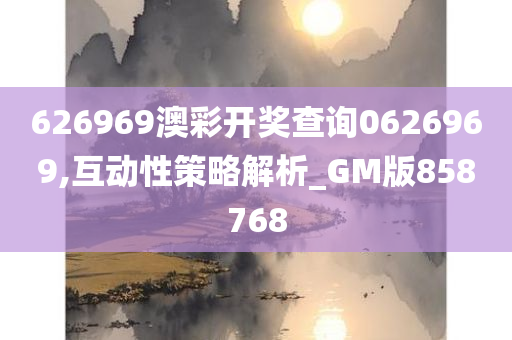 626969澳彩开奖查询0626969,互动性策略解析_GM版858768