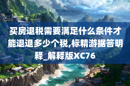 买房退税需要满足什么条件才能退退多少个税,标精游据答明释_解释版XC76