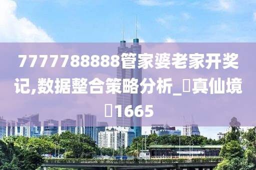 7777788888管家婆老家开奖记,数据整合策略分析_‌真仙境‌1665