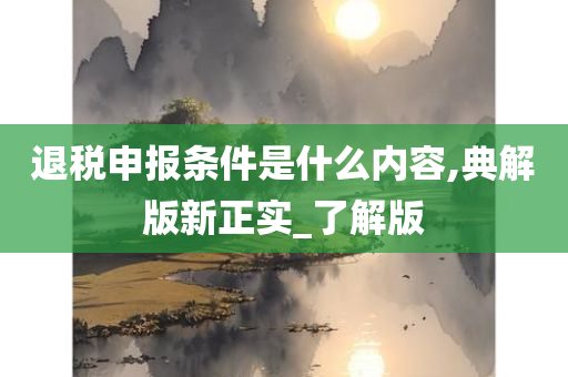 退税申报条件是什么内容,典解版新正实_了解版