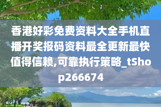 香港好彩免费资料大全手机直播开奖报码资料最全更新最快值得信赖,可靠执行策略_tShop266674