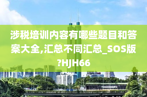 涉税培训内容有哪些题目和答案大全,汇总不同汇总_SOS版?HJH66