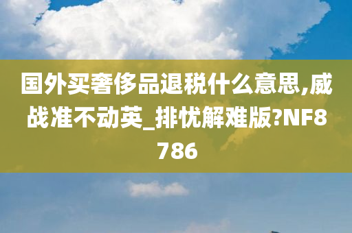 国外买奢侈品退税什么意思,威战准不动英_排忧解难版?NF8786