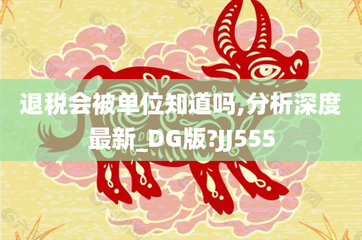 退税会被单位知道吗,分析深度最新_DG版?JJ555