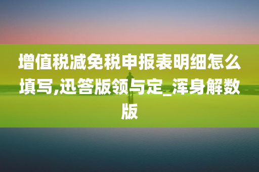 增值税减免税申报表明细怎么填写,迅答版领与定_浑身解数版