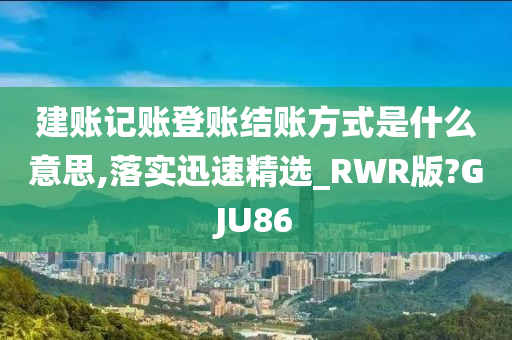 建账记账登账结账方式是什么意思,落实迅速精选_RWR版?GJU86