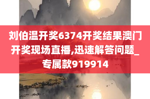 刘伯温开奖6374开奖结果澳门开奖现场直播,迅速解答问题_专属款919914