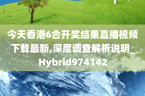 今天香港6合开奖结果直播视频下载最新,深度调查解析说明_Hybrid974142