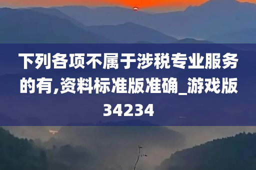 下列各项不属于涉税专业服务的有,资料标准版准确_游戏版34234