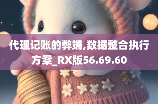 代理记账的弊端,数据整合执行方案_RX版56.69.60