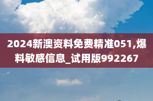 2024新澳资料免费精准051,爆料敏感信息_试用版992267