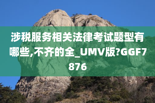 涉税服务相关法律考试题型有哪些,不齐的全_UMV版?GGF7876