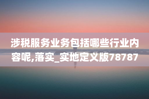 涉税服务业务包括哪些行业内容呢,落实_实地定义版78787