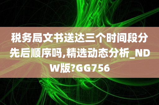 税务局文书送达三个时间段分先后顺序吗,精选动态分析_NDW版?GG756