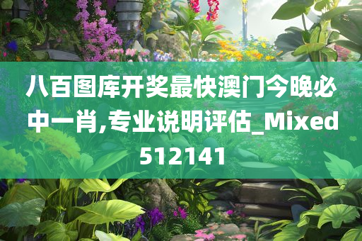 八百图库开奖最快澳门今晚必中一肖,专业说明评估_Mixed512141