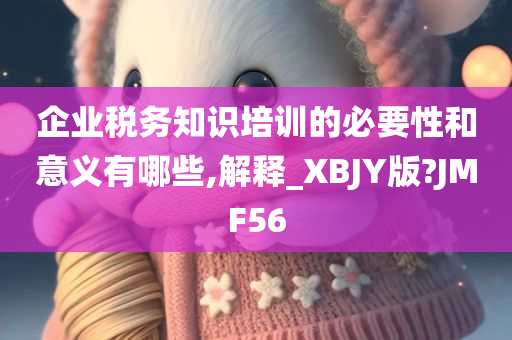 企业税务知识培训的必要性和意义有哪些,解释_XBJY版?JMF56