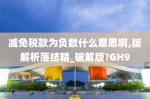 减免税款为负数什么意思啊,版解析落结精_破解版?GH9