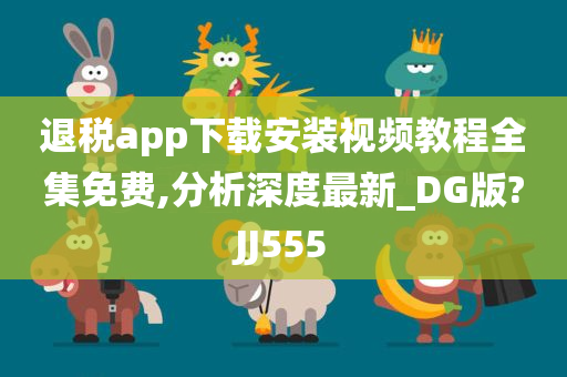 退税app下载安装视频教程全集免费,分析深度最新_DG版?JJ555