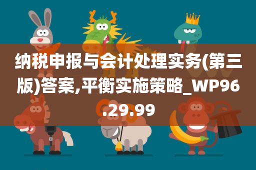 纳税申报与会计处理实务(第三版)答案,平衡实施策略_WP96.29.99