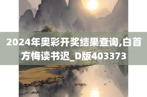 2024年奥彩开奖结果查询,白首方悔读书迟_D版403373