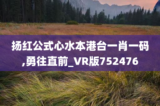 扬红公式心水本港台一肖一码,勇往直前_VR版752476