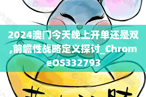 2024澳门今天晚上开单还是双,前瞻性战略定义探讨_ChromeOS332793