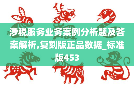 涉税服务业务案例分析题及答案解析,复刻版正品数据_标准版453