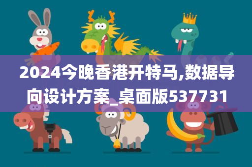 2024今晚香港开特马,数据导向设计方案_桌面版537731