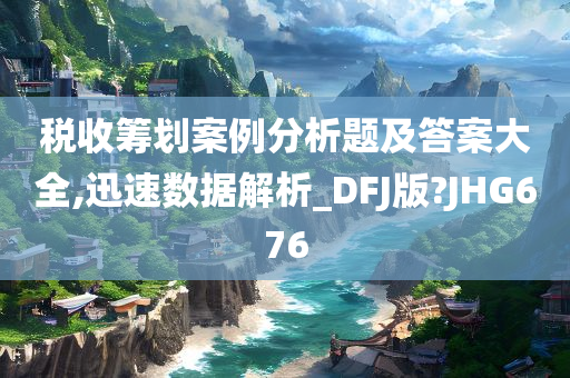 税收筹划案例分析题及答案大全,迅速数据解析_DFJ版?JHG676