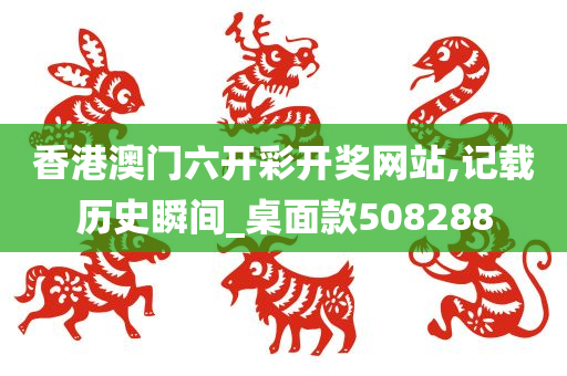 香港澳门六开彩开奖网站,记载历史瞬间_桌面款508288