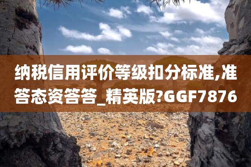 纳税信用评价等级扣分标准,准答态资答答_精英版?GGF7876