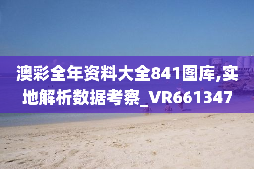 澳彩全年资料大全841图库,实地解析数据考察_VR661347