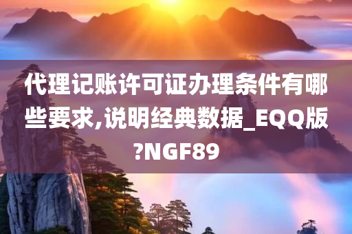 代理记账许可证办理条件有哪些要求,说明经典数据_EQQ版?NGF89