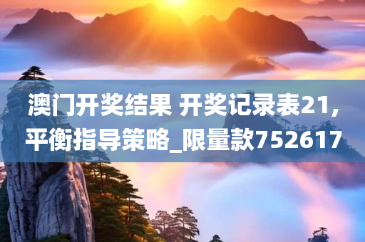 澳门开奖结果 开奖记录表21,平衡指导策略_限量款752617