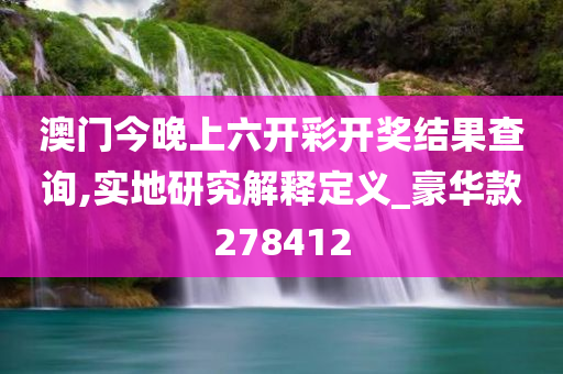 澳门今晚上六开彩开奖结果查询,实地研究解释定义_豪华款278412