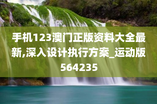 手机123澳门正版资料大全最新,深入设计执行方案_运动版564235