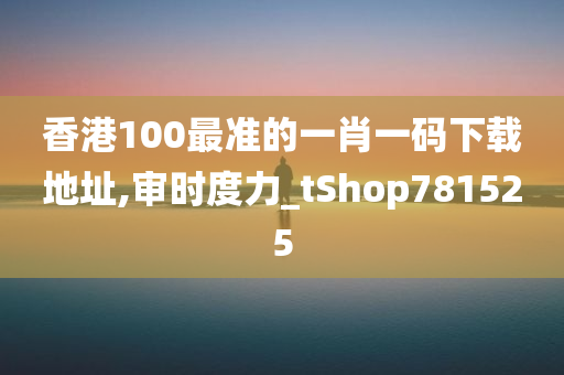 香港100最准的一肖一码下载地址,审时度力_tShop781525