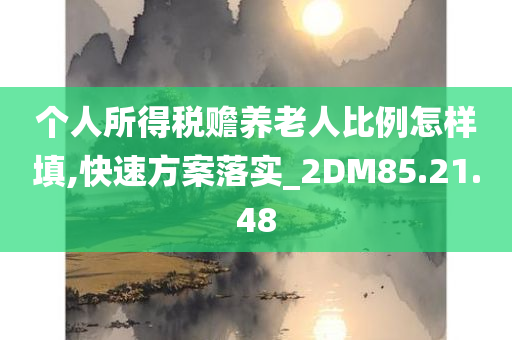 个人所得税赡养老人比例怎样填,快速方案落实_2DM85.21.48