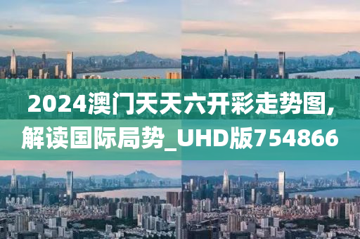 2024澳门天天六开彩走势图,解读国际局势_UHD版754866